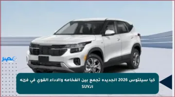كيا سيلتوس 2026 الجديدة تجمع بين الفخامة والأداء القوي في فئة الـSUV